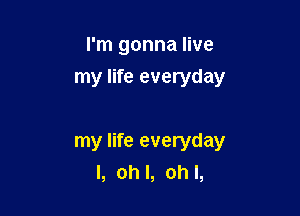I'm gonna live
my life everyday

my life everyday
I, ohl, ohl,