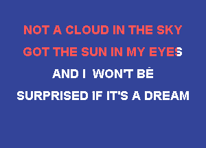 NOT A CLOUD IN THE SKY
GOT THE SUN IN MY EYES
AND I WON'T BE
SURPRISED IF IT'S A DREAM