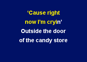 Cause right

now I'm cryin,
Outside the door
of the candy store