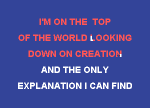 I'M ON THE TOP
OF THE WORLD LOOKING
DOWN ON CREATION
AND THE ONLY
EXPLANATION I CAN FIND