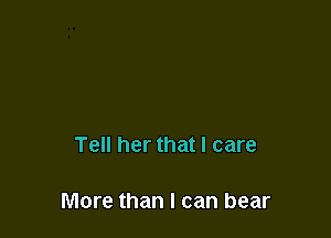 Tell her that I care

More than I can bear