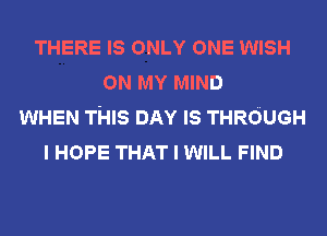 THERE IS ONLY ONE WISH
ON MY MIND
WHEN THIS DAY IS THROUGH
I HOPE THAT I WILL FIND