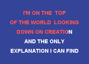 I'M ON THE TOP
OF THE WORLD LOOKING
DOWN ON CREATION
AND THE ONLY
EXPLANATION I CAN FIND