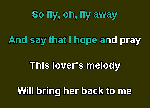 So fly, oh, fly away

And say that I hope and pray

This lover's melody

Will bring her back to me