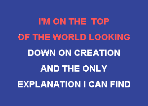 I'M ON THE TOP
OF THE WORLD LOOKING
DOWN ON CREATION
AND THE ONLY
EXPLANATION I CAN FIND
