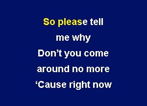 So please tell
me why
Don't you come
around no more

Cause right now