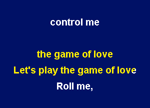control me

the game of love

Let's play the game of love

Roll me,