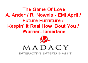 The Game Of Love
A. Ander I R. Nowels - EMI April!
Future Furniture!
Keepin' It Real How 'Bout You I
Warner-Tamerlane

IVL
MADACY

INTI RALITIVI' J'NTI'ILTAJNLH'NT