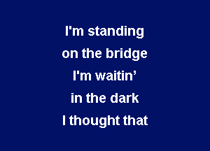 I'm standing

on the bridge
I'm waitint
in the dark

I thought that