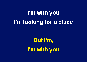 I'm with you
I'm looking for a place

But I'm,

I'm with you
