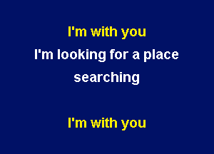 I'm with you
I'm looking for a place
searching

I'm with you