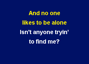 And no one
likes to be alone

Isn't anyone tryiw

to find me?