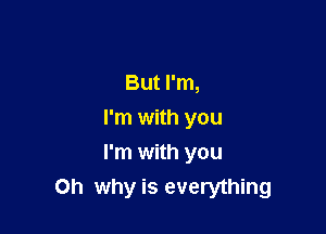 But I'm,
I'm with you

I'm with you
on why is everything