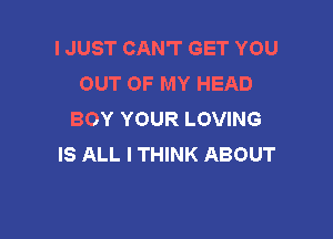 I JUST CAN'T GET YOU
OUT OF MY HEAD
BOY YOUR LOVING

IS ALL I THINK ABOUT