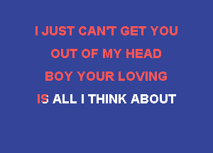 I JUST CAN'T GET YOU
OUT OF MY HEAD
BOY YOUR LOVING

IS ALL I THINK ABOUT