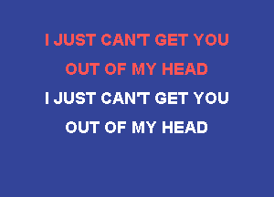 I JUST CAN'T GET YOU
OUT OF MY HEAD
I JUST CAN'T GET YOU

OUT OF MY HEAD