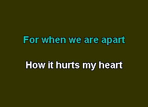 For when we are apart

How it hurts my heart