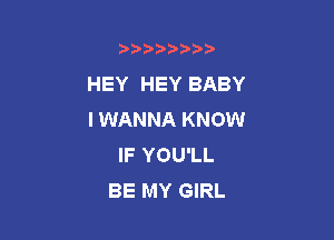 b)) I )I

HEY HEY BABY
I WANNA KNOW

IF YOU'LL
BE MY GIRL