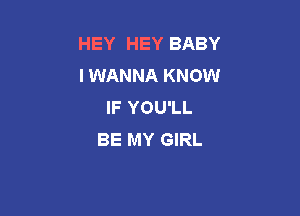 HEY HEY BABY
I WANNA KNOW
IF YOU'LL

BE MY GIRL