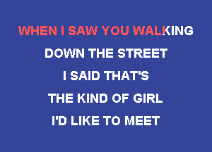WHEN I SAW YOU WALKING
DOWN THE STREET
I SAID THAT'S
THE KIND OF GIRL
I'D LIKE TO MEET