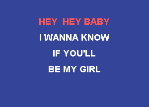 HEY HEY BABY
I WANNA KNOW
IF YOU'LL

BE MY GIRL