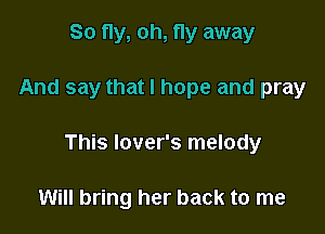So fly, oh, fly away

And say that I hope and pray

This lover's melody

Will bring her back to me