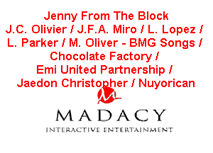 Jenny From The Block
J.C. 0livierIJ.F.A. Miro I L. LopezI
L. Parker I M. Oliver - BMG Songs I
Chocolate FactoryI
Emi United Partnership I
Jaedon Christggler I Nuyorican
I

MADACY

INTI RALITIVI' J'NTI'ILTAJNLH'NT