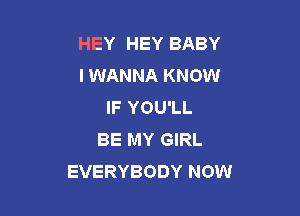 HEY HEY BABY
I WANNA KNOW
IF YOU'LL

BE MY GIRL
EVERYBODY NOW