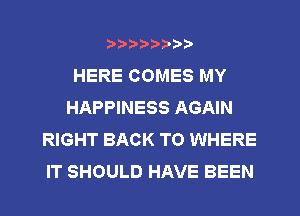 ?)?Db'b't,t
HERE COMES MY
HAPPINESS AGAIN
RIGHT BACK TO WHERE
IT SHOULD HAVE BEEN