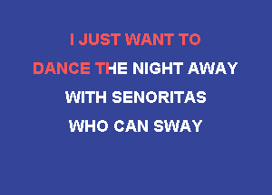 I JUST WANT TO
DANCE THE NIGHT AWAY
WITH SENORITAS

WHO CAN SWAY
