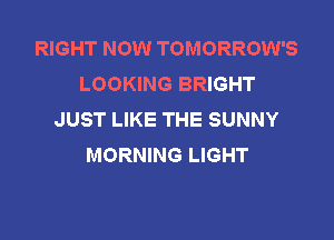 RIGHT NOW TOMORROW'S
LOOKING BRIGHT
JUST LIKE THE SUNNY

MORNING LIGHT