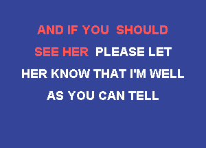 AND IF YOU SHOULD
SEE HER PLEASE LET
HER KNOW THAT I'M WELL
AS YOU CAN TELL