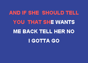 AND IF SHE SHOULD TELL
YOU THAT SHE WANTS
ME BACK TELL HER NO

I GOTTA GO