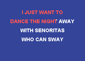 I JUST WANT TO
DANCE THE NIGHT AWAY
WITH SENORITAS

WHO CAN SWAY