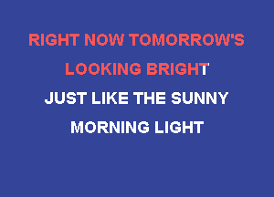 RIGHT NOW TOMORROW'S
LOOKING BRIGHT
JUST LIKE THE SUNNY

MORNING LIGHT