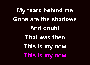 My fears behind me
Gone are the shadows
And doubt

That was then
This is my now