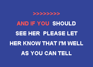 AND IF YOU SHOULD
SEE HER PLEASE LET
HER KNOW THAT I'M WELL
AS YOU CAN TELL