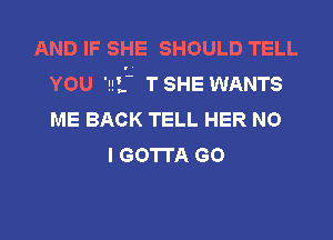 AND IF SHE SHOULD TELL
YOU '!!' TSHE WANTS
ME BACK TELL HER NO

I GOTTA GO