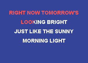 RIGHT NOW TOMORROW'S
LOOKING BRIGHT
JUST LIKE THE SUNNY

MORNING LIGHT