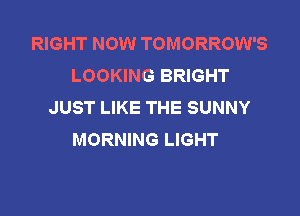 RIGHT NOW TOMORROW'S
LOOKING BRIGHT
JUST LIKE THE SUNNY

MORNING LIGHT