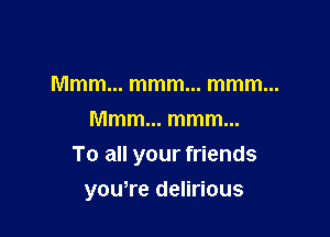 Mmmmmmmmmmmm
Mmmmmmmm

To all your friends

youWedeHnous