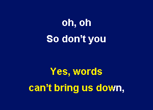 oh, oh
So donT you

Yes, words
cam bring us down,