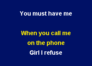 You must have me

When you call me

on the phone
Girl I refuse