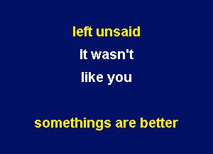 left unsaid
It wasn't
like you

somethings are better