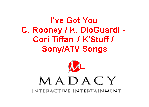 I've Got You
C. Rooney I K. DioGuardi -
Cori Tiffani I K'Stuff!
SonyIATV Songs

IVL
MADACY

INTI RALITIVI' J'NTI'ILTAJNLH'NT