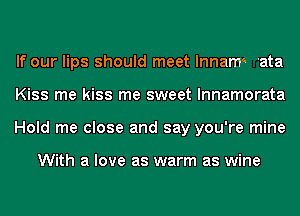 If our lips should meet lnnam'. 'ata
Kiss me kiss me sweet lnnamorata
Hold me close and say you're mine

With a love as warm as wine