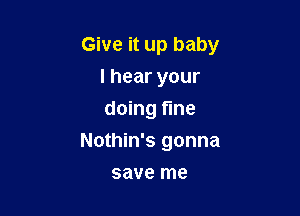 Give it up baby

lhearyour
doing fine
Nothin's gonna
save me