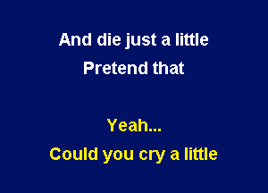 And die just a little
Pretend that

Yeah...

Could you cry a little