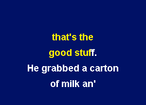 that's the

good stuff.
He grabbed a carton

of milk an'