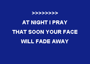 t888w'i'bb

AT NIGHT I PRAY
THAT SOON YOUR FACE

WILL FADE AWAY